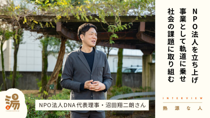 【熱源な人】10代が必要とする教育支援を、NPOとして事業化する道を拓いてきた　NPO法人DNA代表理事 ・沼田翔二朗さん